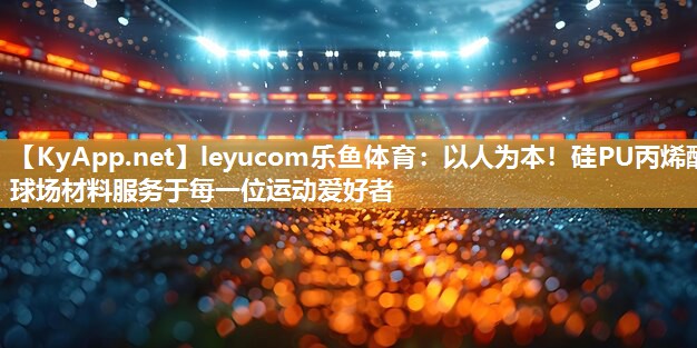 leyucom乐鱼体育：以人为本！硅PU丙烯酸球场材料服务于每一位运动爱好者