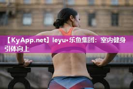 leyu·乐鱼集团：室内健身引体向上