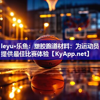 leyu·乐鱼：塑胶跑道材料：为运动员提供最佳比赛体验