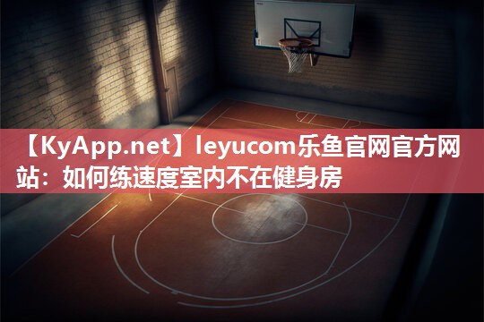 leyucom乐鱼官网官方网站：如何练速度室内不在健身房