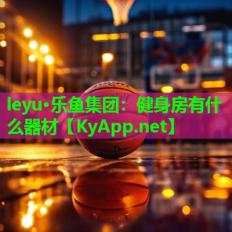 leyu·乐鱼集团：健身房有什么器材