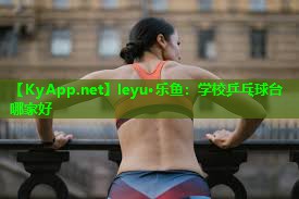 leyu·乐鱼：学校乒乓球台哪家好