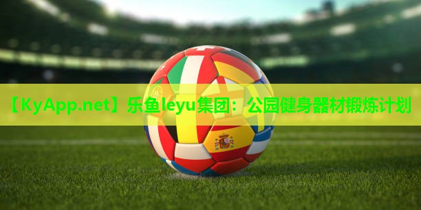 乐鱼leyu集团：公园健身器材锻炼计划