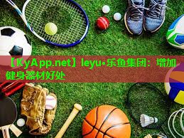 leyu·乐鱼集团：增加健身器材好处