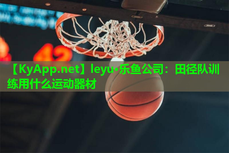 leyu·乐鱼公司：田径队训练用什么运动器材