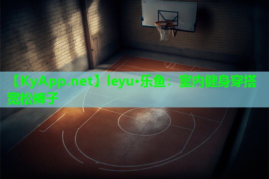 leyu·乐鱼：室内健身穿搭宽松裤子