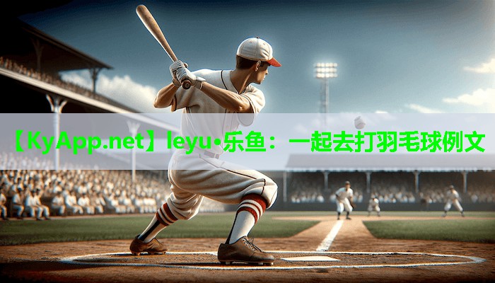 一起去打羽毛球例文 一起去打羽毛球例文